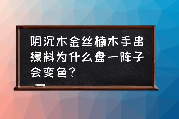 金丝楠珠子盘黑了怎么补救 阴沉木金丝楠木手串绿料为什么盘一阵子会变色？