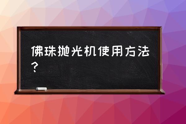 佛珠手工打磨抛光步骤 佛珠抛光机使用方法？