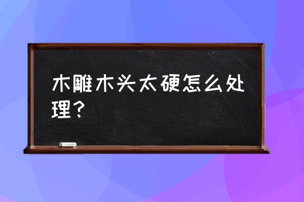 木板手工实木雕花教程 木雕木头太硬怎么处理？