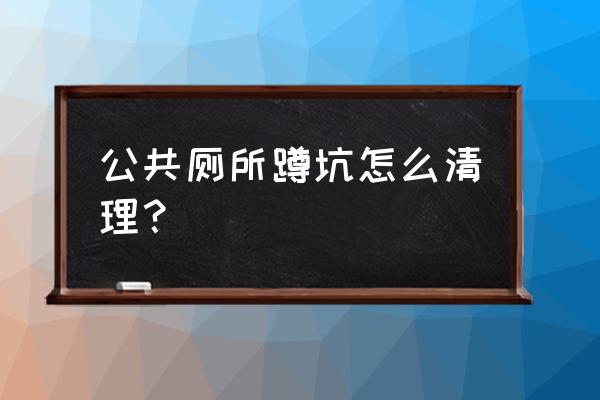 公共厕所污垢用什么能洗干净 公共厕所蹲坑怎么清理？