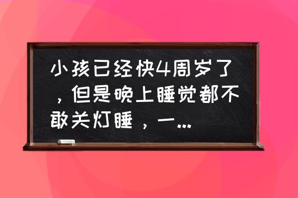 孩子怕黑晚上开灯睡怎么办 小孩已经快4周岁了，但是晚上睡觉都不敢关灯睡，一定要睡着了才能关灯，怎么办？