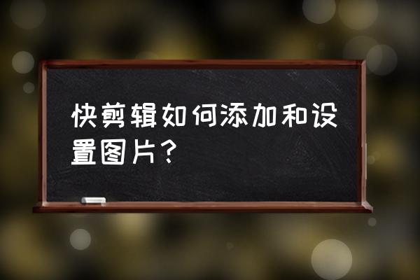 快剪辑使用方法教程 快剪辑如何添加和设置图片？