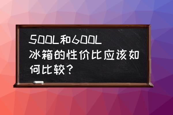 薄款冰箱60cm推荐 500L和600L冰箱的性价比应该如何比较？