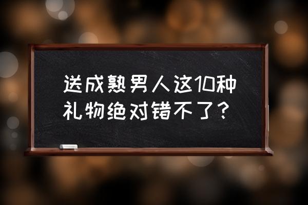 女生最需要的十种男生 送成熟男人这10种礼物绝对错不了？