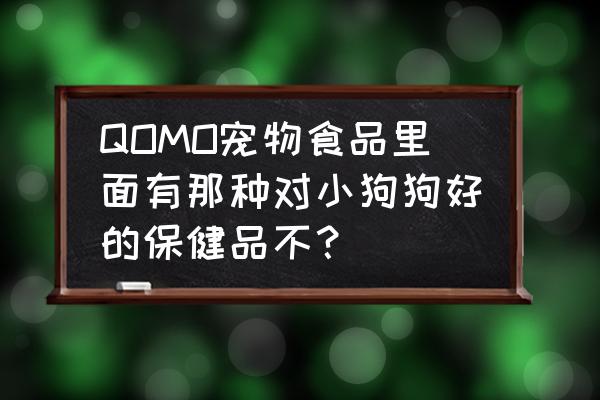 狗狗必备用品营养品 QOMO宠物食品里面有那种对小狗狗好的保健品不？