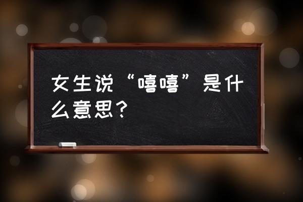 当女孩回复呵呵是什么意思 女生说“嘻嘻”是什么意思？