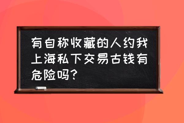 投资古币有风险吗 有自称收藏的人约我上海私下交易古钱有危险吗？