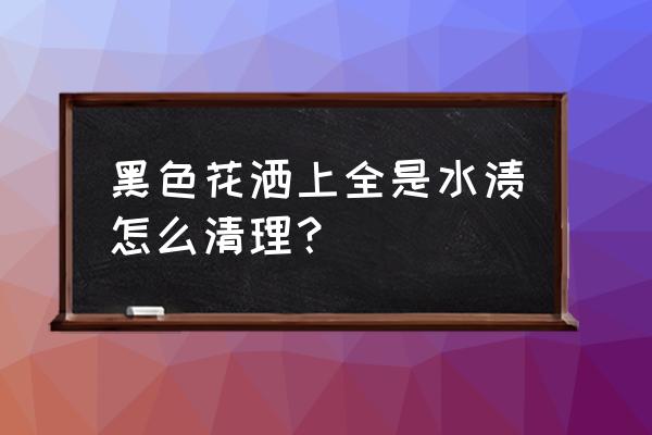 浴室清洁万能刷 黑色花洒上全是水渍怎么清理？