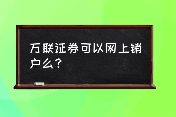 万联e万通智能选股日期能改吗 万联证券可以网上销户么？