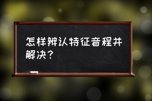 怎么快速识别旋律音程 怎样辨认特征音程并解决？