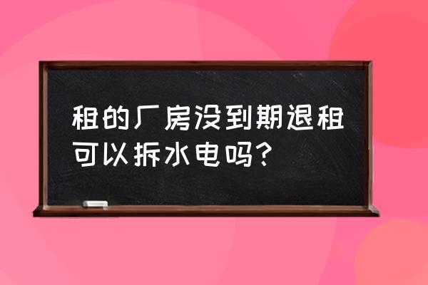 厂房装修水电要求 租的厂房没到期退租可以拆水电吗？