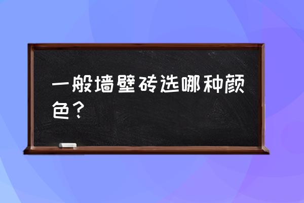 现在流行什么瓷砖颜色最好看 一般墙壁砖选哪种颜色？