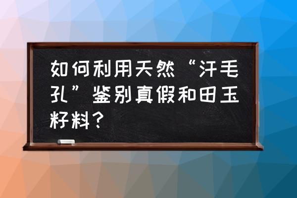 和田玉皮色真假鉴别方法 如何利用天然“汗毛孔”鉴别真假和田玉籽料？