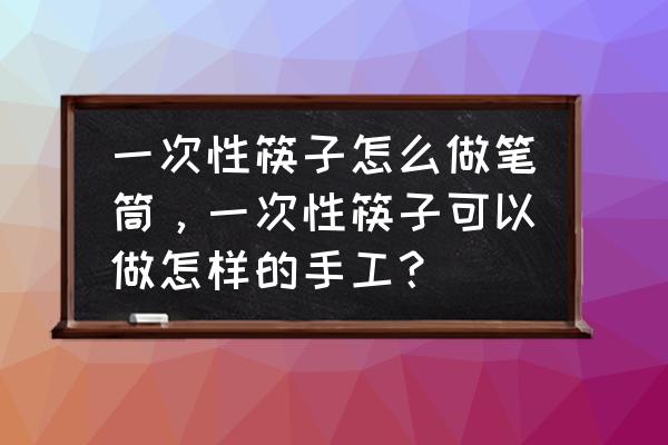 自制木质笔筒步骤 一次性筷子怎么做笔筒，一次性筷子可以做怎样的手工？