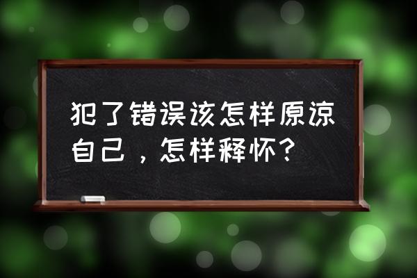 犯错后如何让对方原谅自己 犯了错误该怎样原谅自己，怎样释怀？