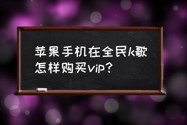 全民k 歌怎么开七天会员 苹果手机在全民k歌怎样购买vip？