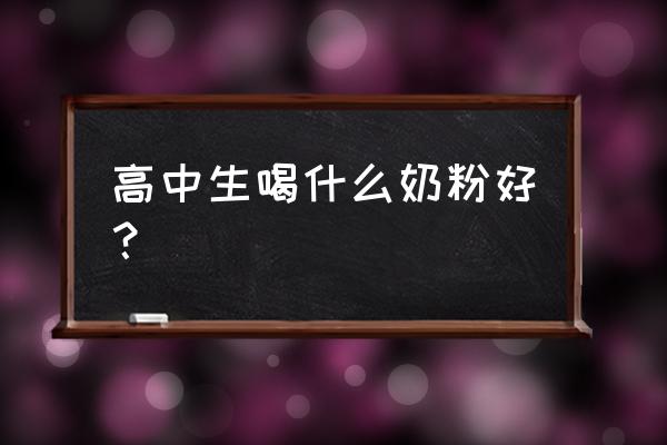 高中生建议喝什么奶粉 高中生喝什么奶粉好？