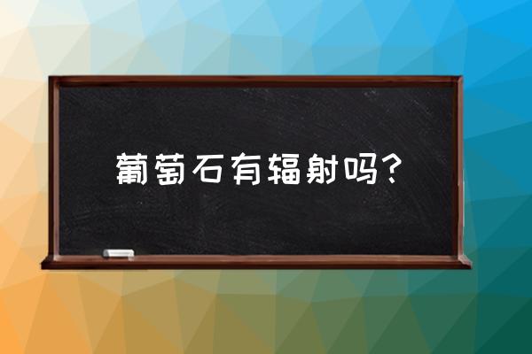 怎么分辨葡萄石好不好 葡萄石有辐射吗？