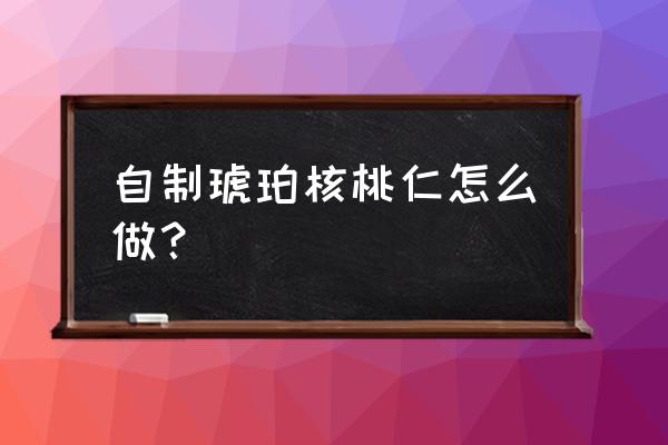 冰糖琥珀核桃的正宗做法 自制琥珀核桃仁怎么做？