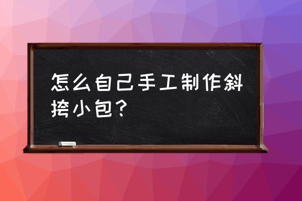 手工包带编织方法 怎么自己手工制作斜挎小包？