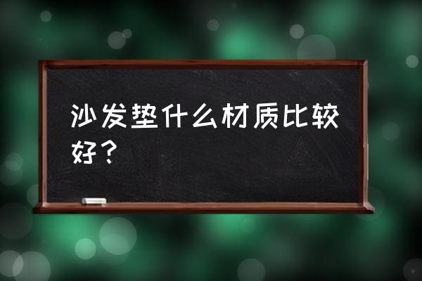 沙发坐垫选哪种好 沙发垫什么材质比较好？