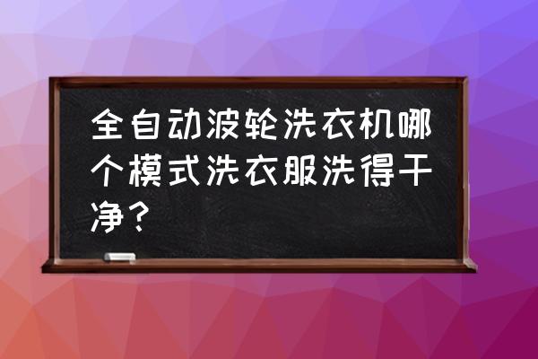 洗衣机用哪个功能洗衣服 全自动波轮洗衣机哪个模式洗衣服洗得干净？