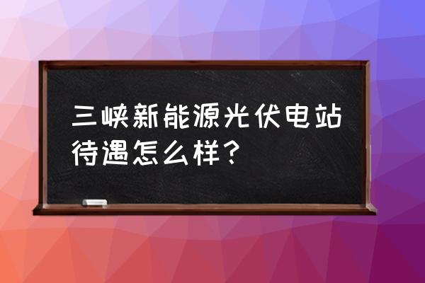 三峡能源怎么能快速买入 三峡新能源光伏电站待遇怎么样？