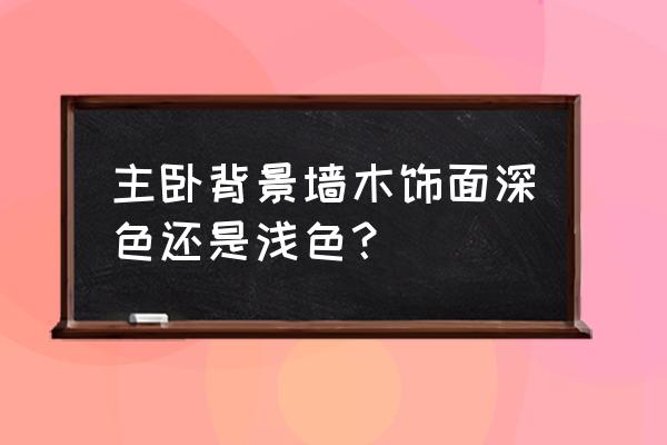 地板选深色还是浅色比较好 主卧背景墙木饰面深色还是浅色？