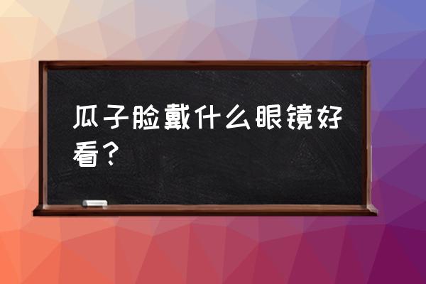 瓜子脸画什么眉毛好看 瓜子脸戴什么眼镜好看？