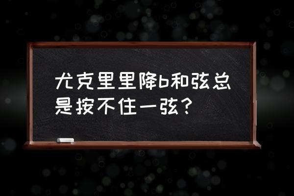 尤克里里换整套弦 尤克里里降b和弦总是按不住一弦？