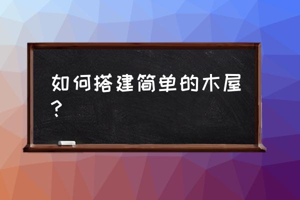 制作木屋的方法 如何搭建简单的木屋？