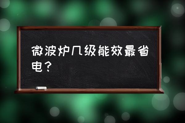 微波炉哪个能效最省电耐用 微波炉几级能效最省电？