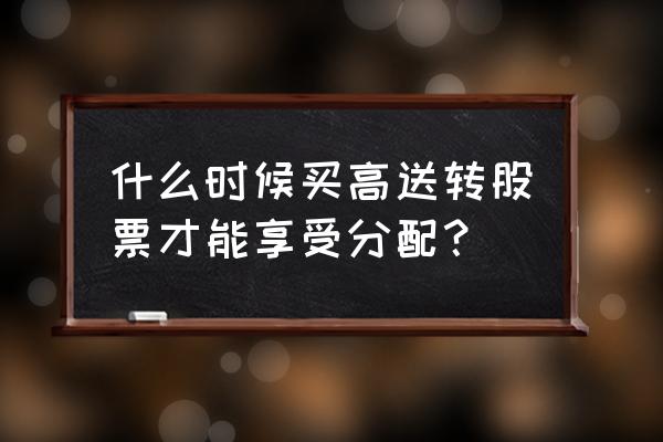 高送转除权股一览表 什么时候买高送转股票才能享受分配？