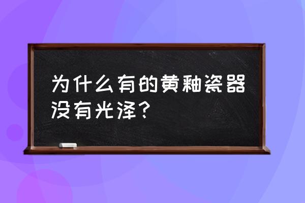 瓷器怎么保养发亮 为什么有的黄釉瓷器没有光泽？