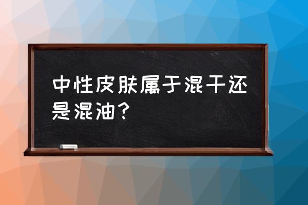 混合型皮肤和油性皮肤的区别 中性皮肤属于混干还是混油？