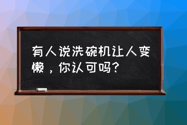 洗碗机好用吗好处与弊端分析 有人说洗碗机让人变懒，你认可吗？