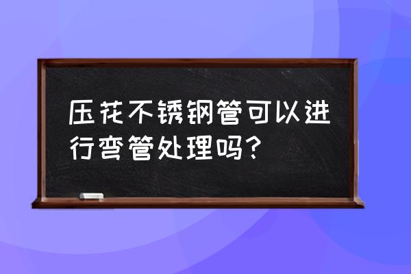 多大以下的不锈钢管不能用弯管器 压花不锈钢管可以进行弯管处理吗？