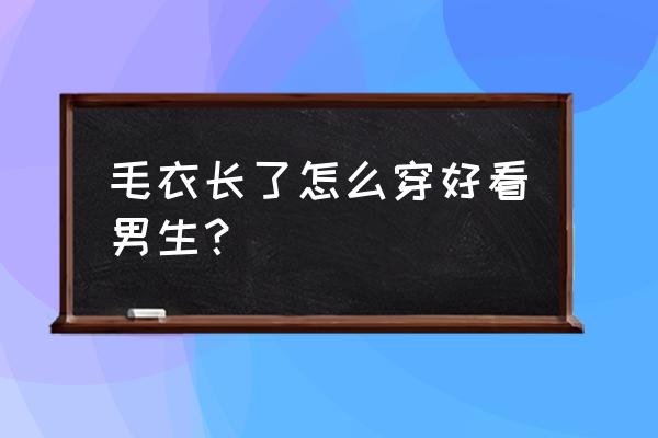 长款毛衣怎样搭配好看 毛衣长了怎么穿好看男生？