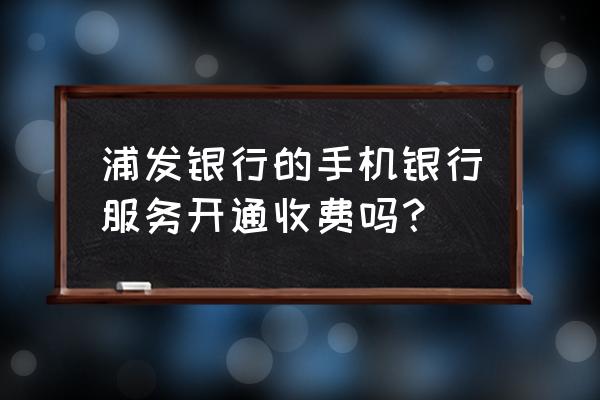 个人用手机能开通浦发手机银行吗 浦发银行的手机银行服务开通收费吗？