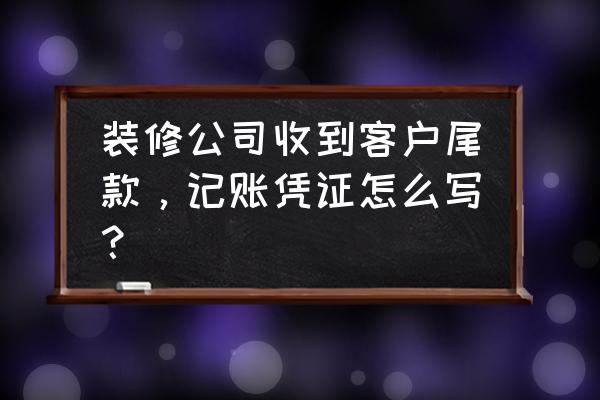 购买装修材料记账凭证怎么做 装修公司收到客户尾款，记账凭证怎么写？