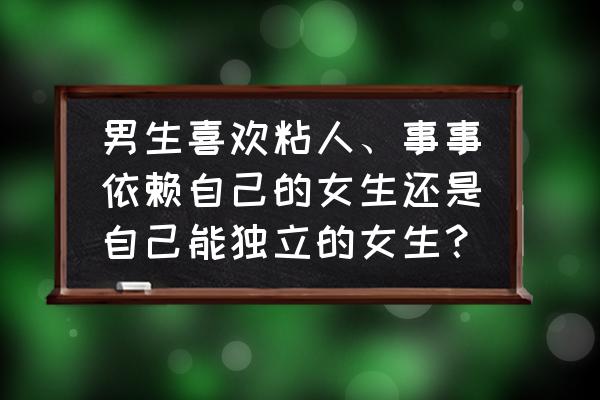 有什么办法让女孩依赖你 男生喜欢粘人、事事依赖自己的女生还是自己能独立的女生？