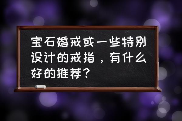 婚戒保养的方法 宝石婚戒或一些特别设计的戒指，有什么好的推荐？