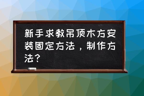 木龙骨吊顶怎么做 新手求教吊顶木方安装固定方法，制作方法？