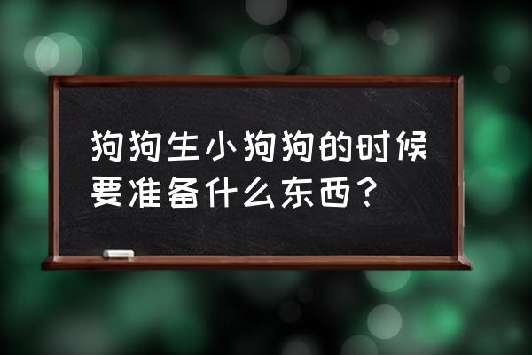 狗狗生小狗需要帮忙吗 狗狗生小狗狗的时候要准备什么东西？