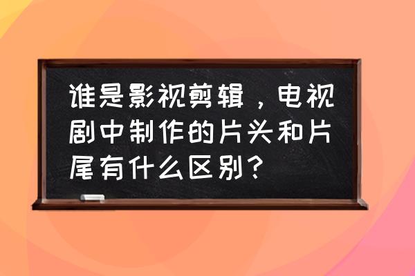 电视剧二次剪辑怎么添加片头片尾 谁是影视剪辑，电视剧中制作的片头和片尾有什么区别？