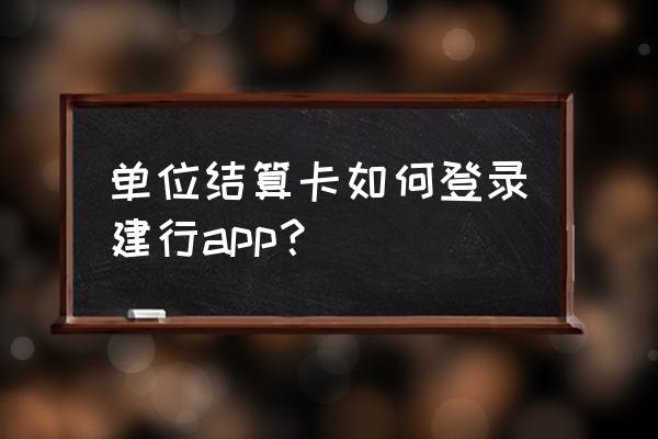 建行企业银行一般户怎么登录 单位结算卡如何登录建行app？