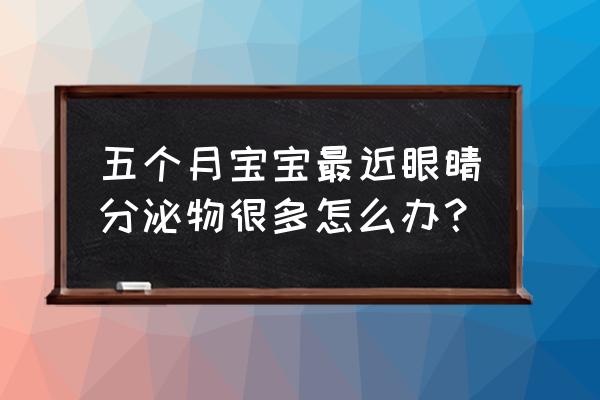 怀孕期间吃什么可以让宝宝眼睛大 五个月宝宝最近眼睛分泌物很多怎么办？