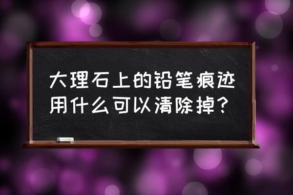 素描台面的画法 大理石上的铅笔痕迹用什么可以清除掉？