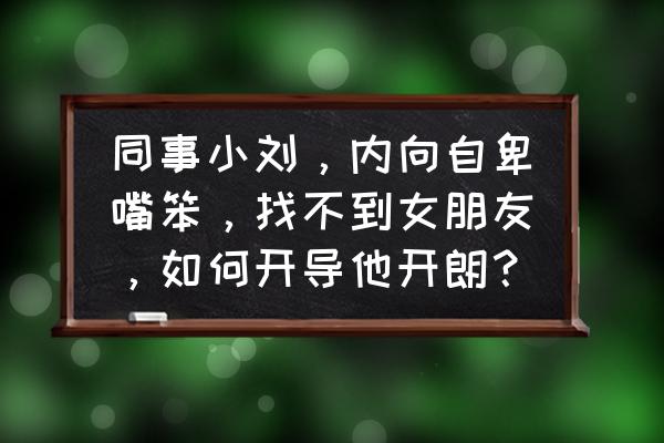 内向嘴笨如何提高表达能力 同事小刘，内向自卑嘴笨，找不到女朋友，如何开导他开朗？