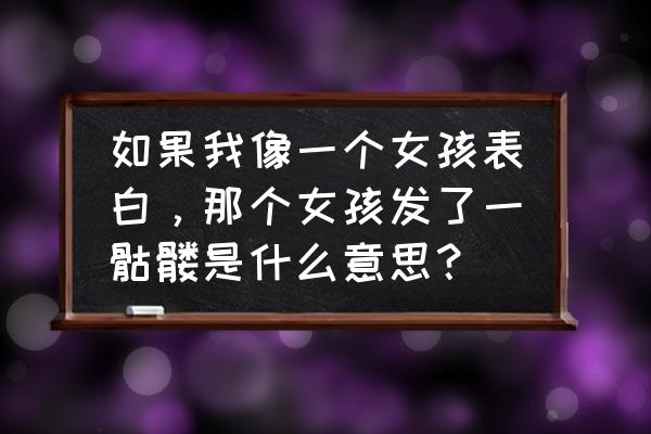 和女生聊天三大表情证明你危险了 如果我像一个女孩表白，那个女孩发了一骷髅是什么意思？